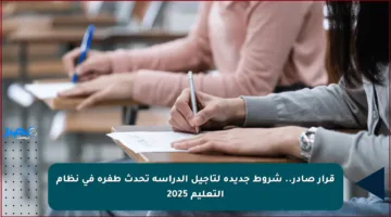 قرار صادر.. شروط جديدة لتأجيل الدراسة تحدث طفرة في نظام التعليم 2025